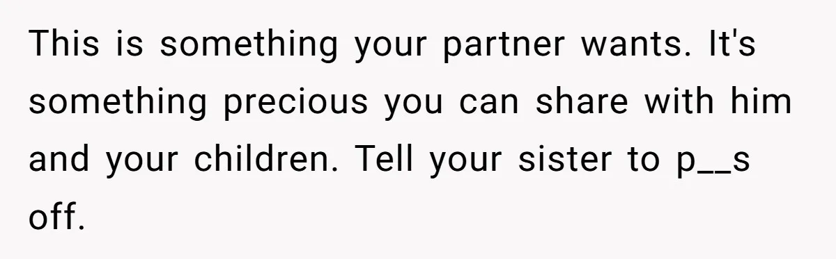 This is something your partner wants. It's something precious you can share with him and your children. Tell your sister to p__s off.