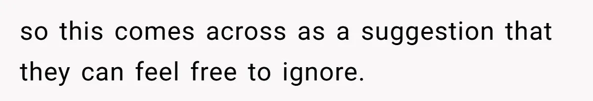 so this comes across as a suggestion that they can feel free to ignore.