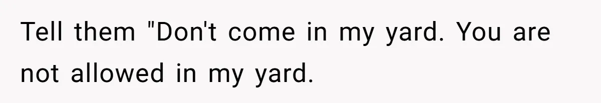 Tell them "Don't come in my yard. You are not allowed in my yard.