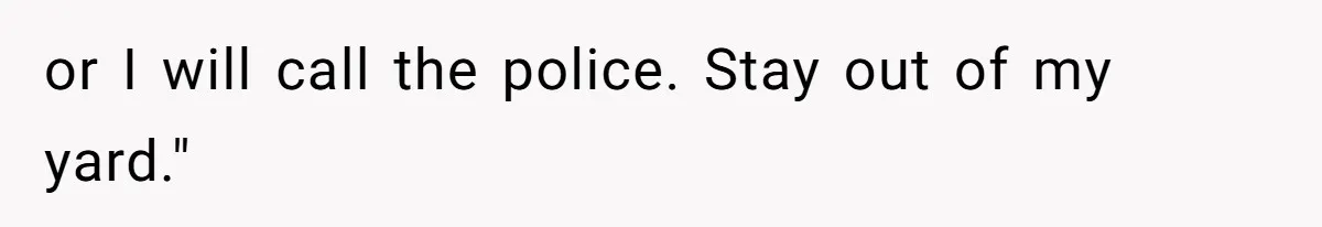 or I will call the police. Stay out of my yard."