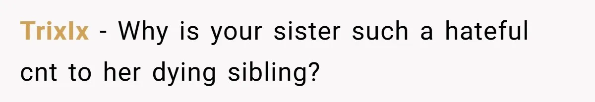 TrixIx − Why is your sister such a hateful cnt to her dying sibling?