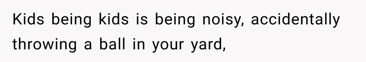 Kids being kids is being noisy, accidentally throwing a ball in your yard,