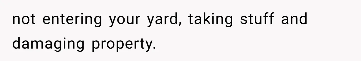 not entering your yard, taking stuff and damaging property.