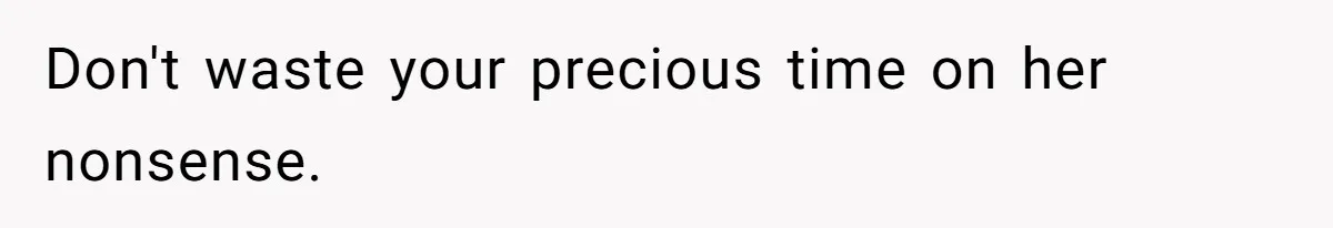 Don't waste your precious time on her nonsense.