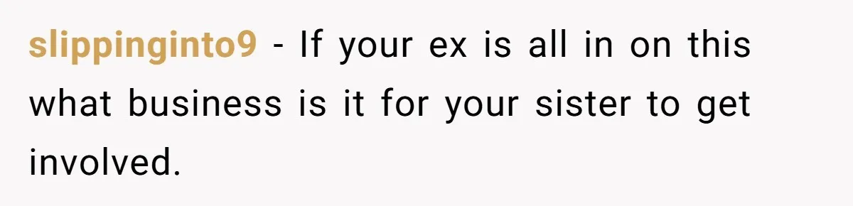 slippinginto9 − If your ex is all in on this what business is it for your sister to get involved.