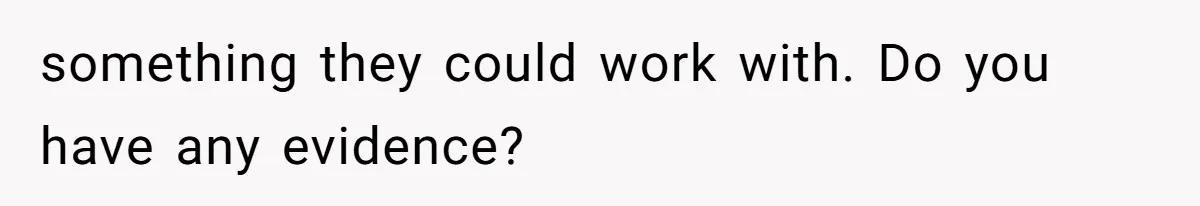 something they could work with. Do you have any evidence?