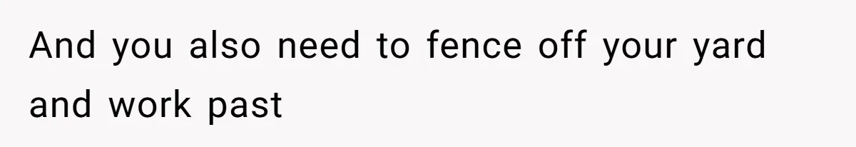 And you also need to fence off your yard and work past