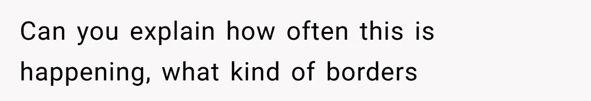 Can you explain how often this is happening, what kind of borders