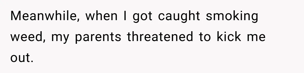 Meanwhile, when I got caught smoking weed, my parents threatened to kick me out.