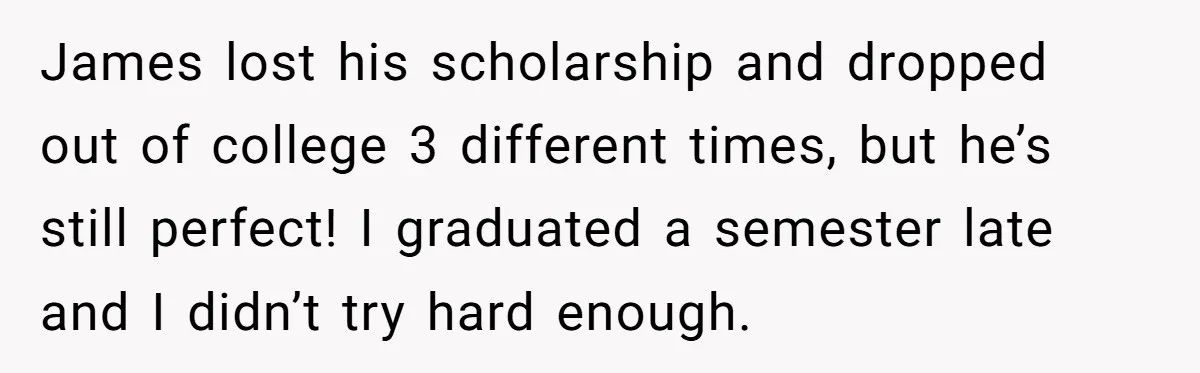James lost his scholarship and dropped out of college 3 different times, but he’s still perfect! I graduated a semester late and I didn’t try hard enough.