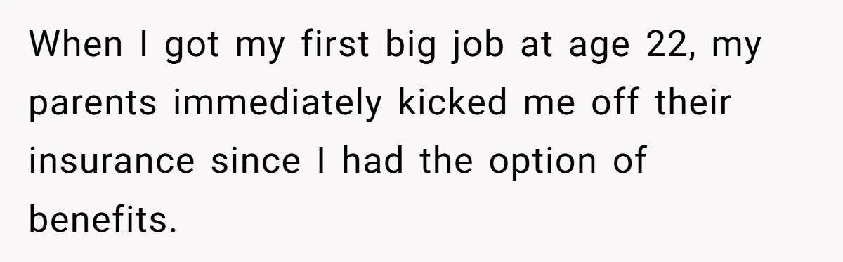 When I got my first big job at age 22, my parents immediately kicked me off their insurance since I had the option of benefits.