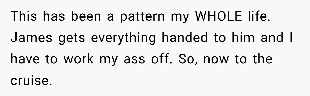This has been a pattern my WHOLE life. James gets everything handed to him and I have to work my ass off. So, now to the cruise.