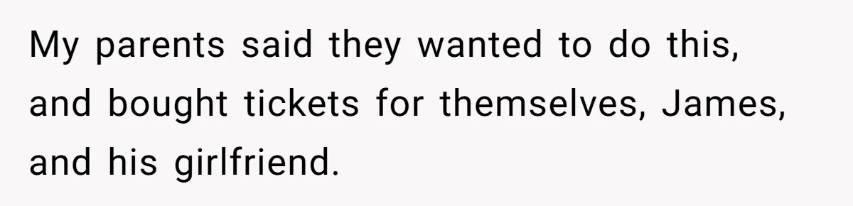 My parents said they wanted to do this, and bought tickets for themselves, James, and his girlfriend.