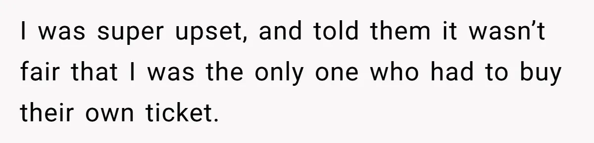 I was super upset, and told them it wasn’t fair that I was the only one who had to buy their own ticket.