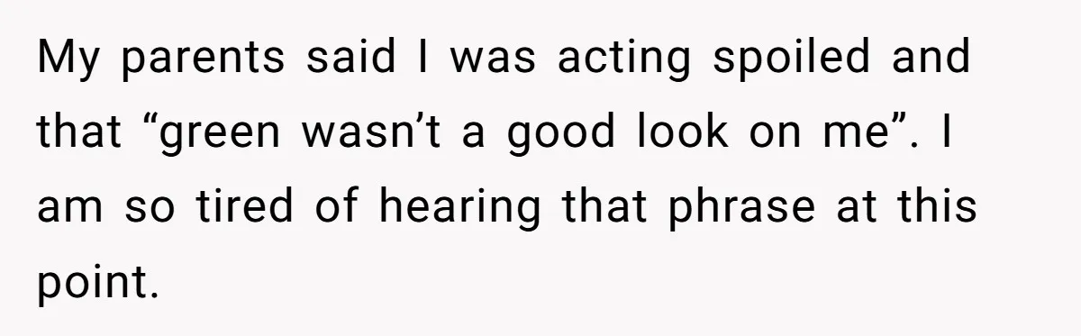 My parents said I was acting spoiled and that “green wasn’t a good look on me”. I am so tired of hearing that phrase at this point.