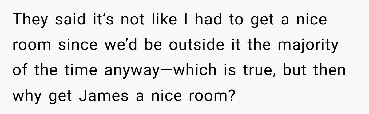 They said it’s not like I had to get a nice room since we’d be outside it the majority of the time anyway—which is true, but then why get James...