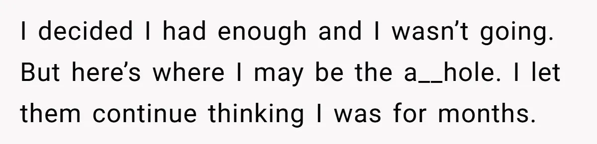 I decided I had enough and I wasn’t going. But here’s where I may be the a__hole. I let them continue thinking I was for months.