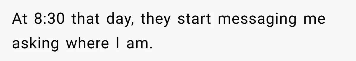 At 8:30 that day, they start messaging me asking where I am.