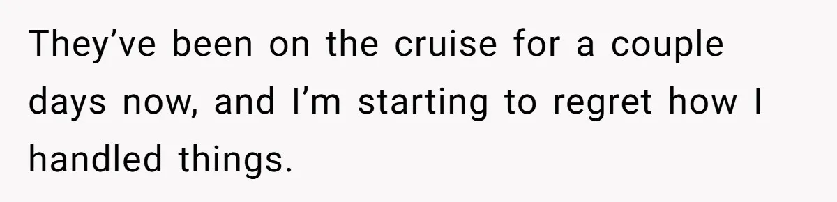 They’ve been on the cruise for a couple days now, and I’m starting to regret how I handled things.