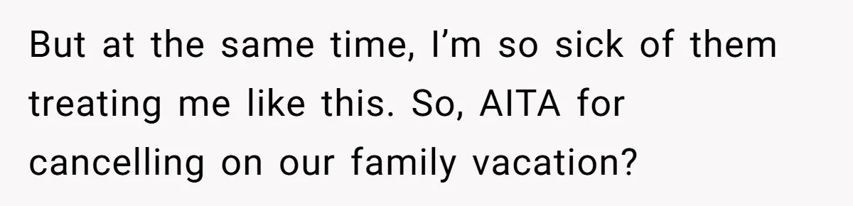 But at the same time, I’m so sick of them treating me like this. So, AITA for cancelling on our family vacation?