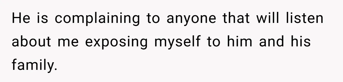 He is complaining to anyone that will listen about me exposing myself to him and his family.