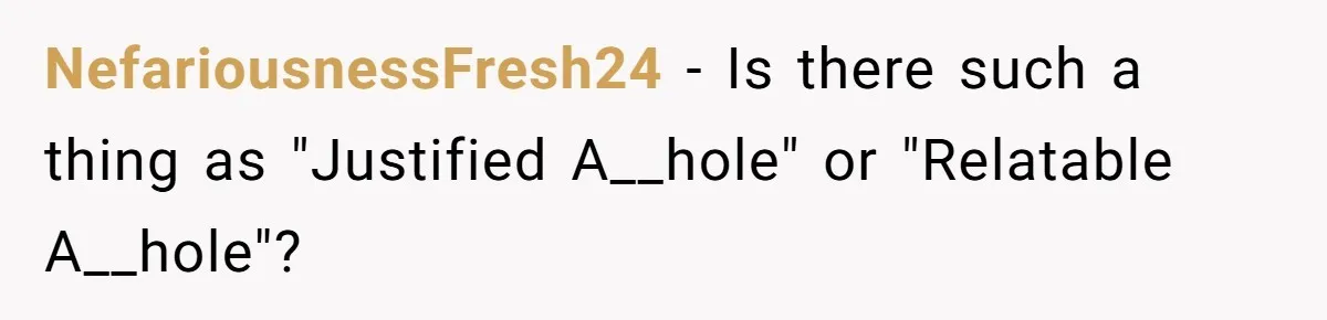 NefariousnessFresh24 − Is there such a thing as "Justified A__hole" or "Relatable A__hole"?
