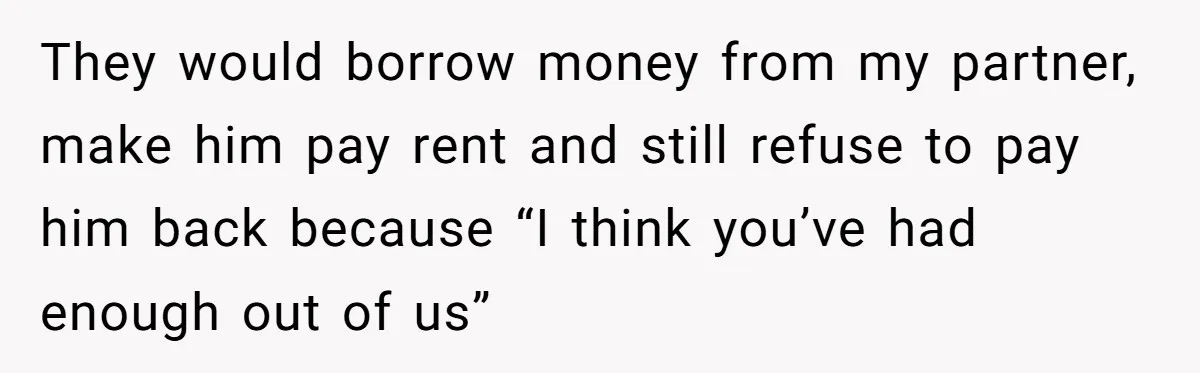 They would borrow money from my partner, make him pay rent and still refuse to pay him back because “I think you’ve had enough out of us”