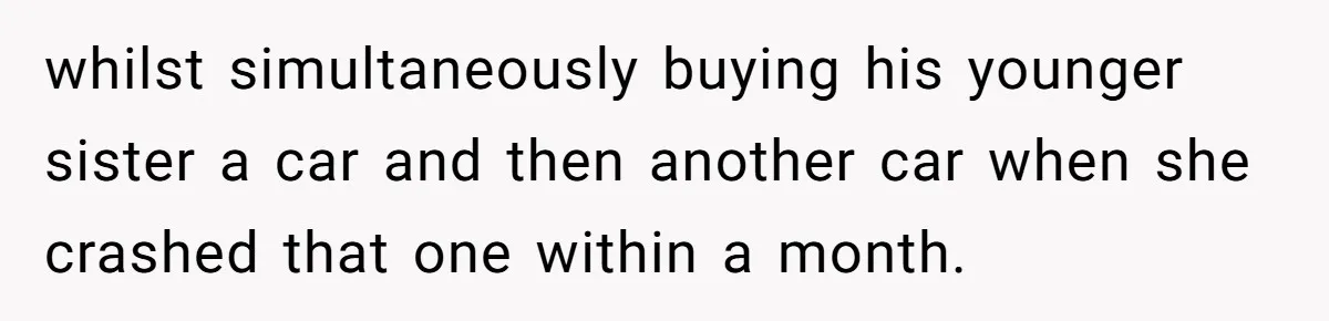 whilst simultaneously buying his younger sister a car and then another car when she crashed that one within a month.