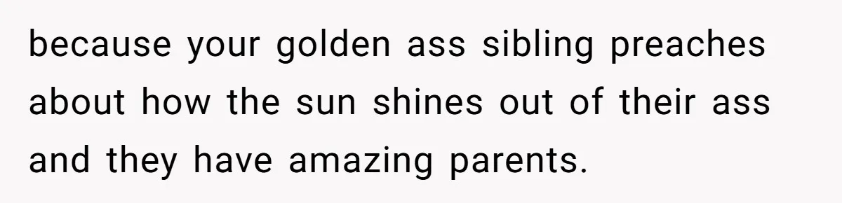 because your golden ass sibling preaches about how the sun shines out of their ass and they have amazing parents.