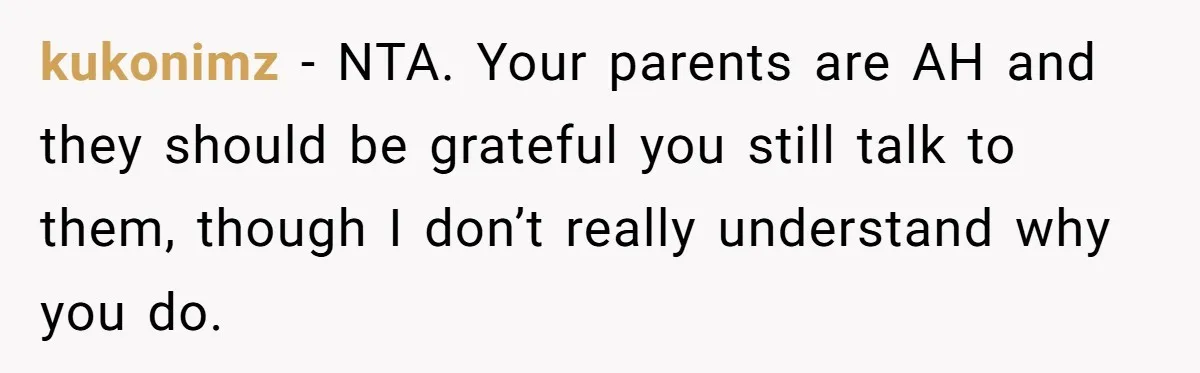 kukonimz − NTA. Your parents are AH and they should be grateful you still talk to them, though I don’t really understand why you do.