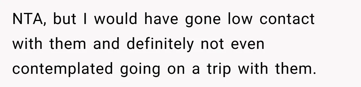NTA, but I would have gone low contact with them and definitely not even contemplated going on a trip with them.