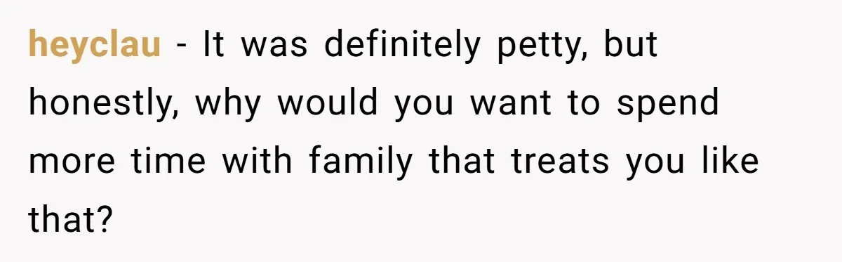 heyclau − It was definitely petty, but honestly, why would you want to spend more time with family that treats you like that?