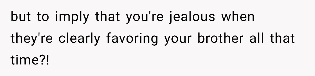 but to imply that you're jealous when they're clearly favoring your brother all that time?!