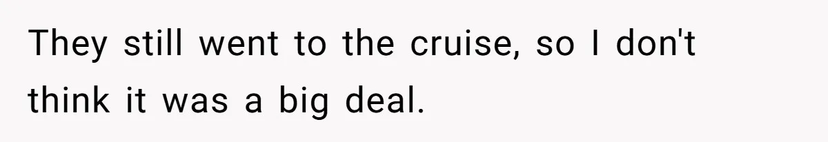 They still went to the cruise, so I don't think it was a big deal.