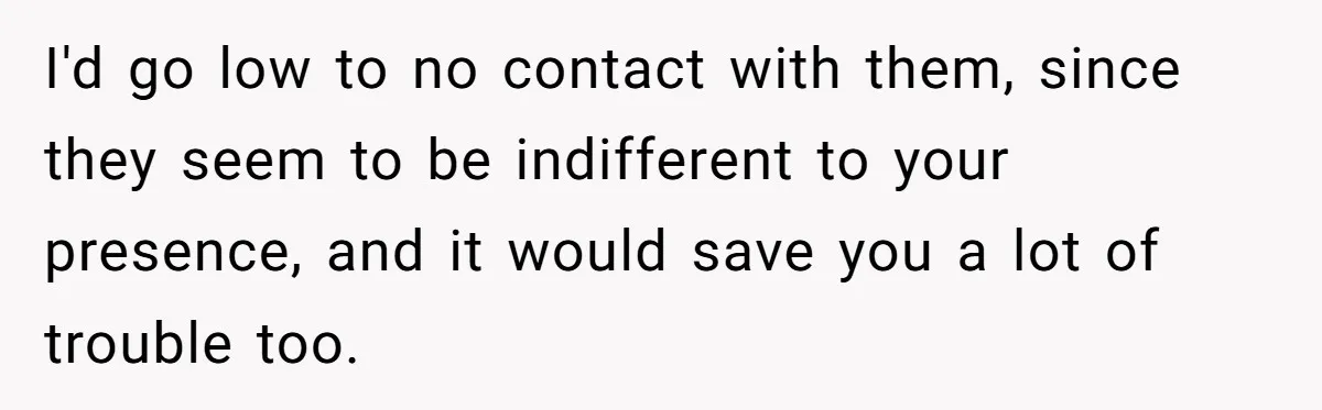 I'd go low to no contact with them, since they seem to be indifferent to your presence, and it would save you a lot of trouble too.