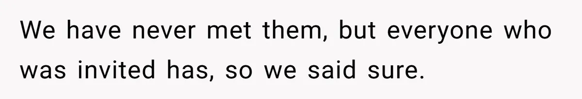 We have never met them, but everyone who was invited has, so we said sure.