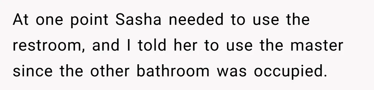 At one point Sasha needed to use the restroom, and I told her to use the master since the other bathroom was occupied.
