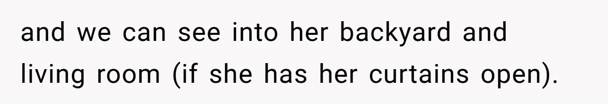 and we can see into her backyard and living room (if she has her curtains open).