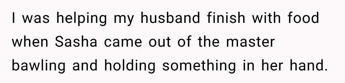 I was helping my husband finish with food when Sasha came out of the master bawling and holding something in her hand.