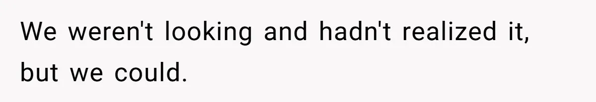 We weren't looking and hadn't realized it, but we could.