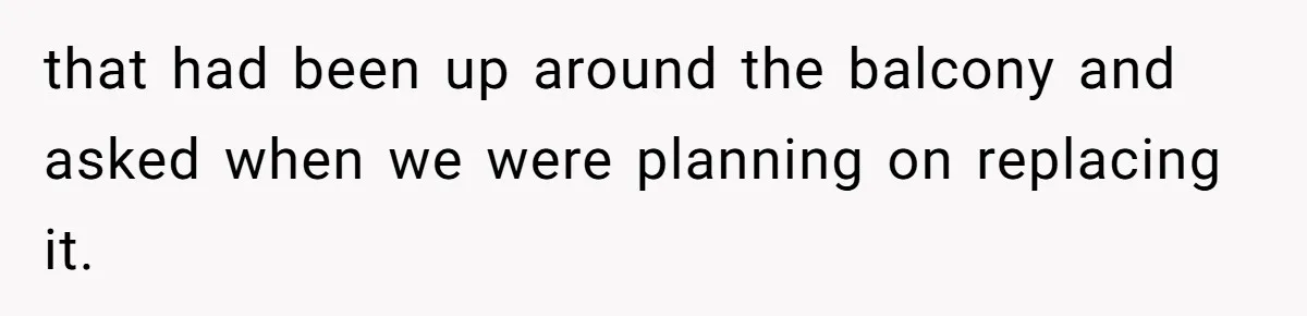 that had been up around the balcony and asked when we were planning on replacing it.
