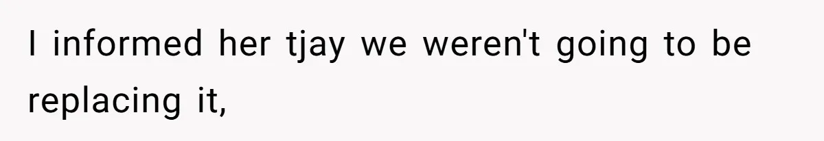 I informed her tjay we weren't going to be replacing it,