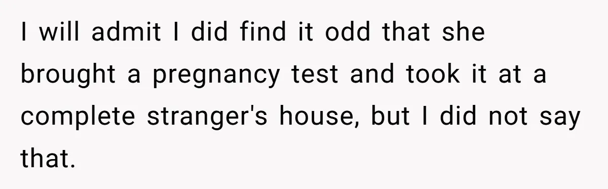I will admit I did find it odd that she brought a pregnancy test and took it at a complete stranger's house, but I did not say that.