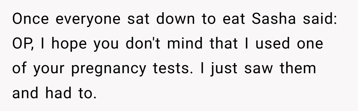Once everyone sat down to eat Sasha said: OP, I hope you don't mind that I used one of your pregnancy tests. I just saw them and had to.