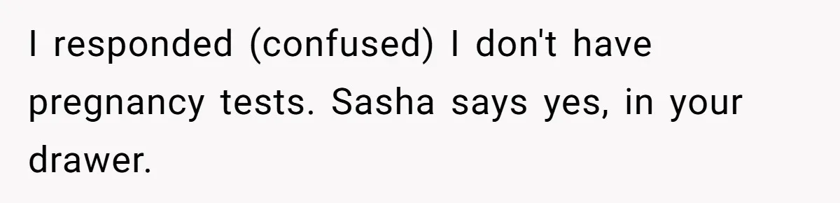I responded (confused) I don't have pregnancy tests. Sasha says yes, in your drawer.