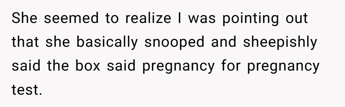 She seemed to realize I was pointing out that she basically snooped and sheepishly said the box said pregnancy for pregnancy test.