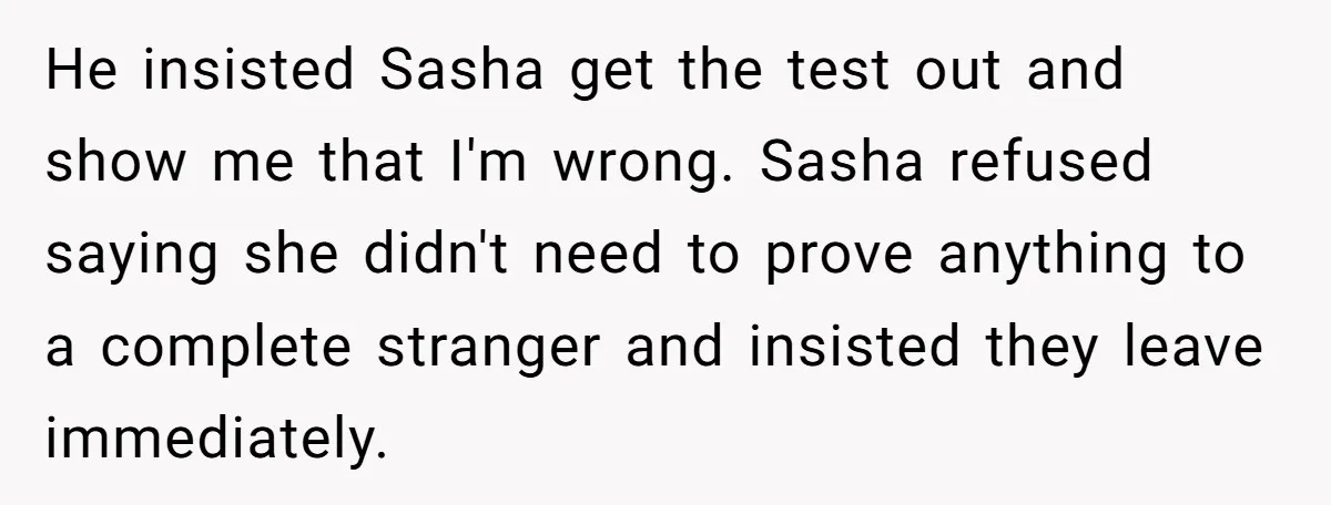 He insisted Sasha get the test out and show me that I'm wrong. Sasha refused saying she didn't need to prove anything to a complete stranger and insisted they leave...