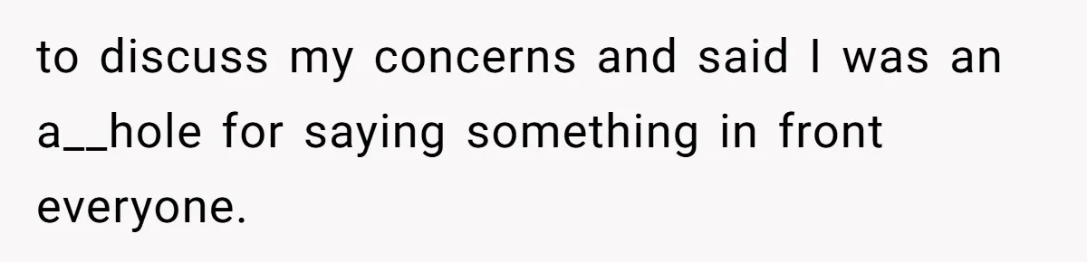 to discuss my concerns and said I was an a__hole for saying something in front everyone.