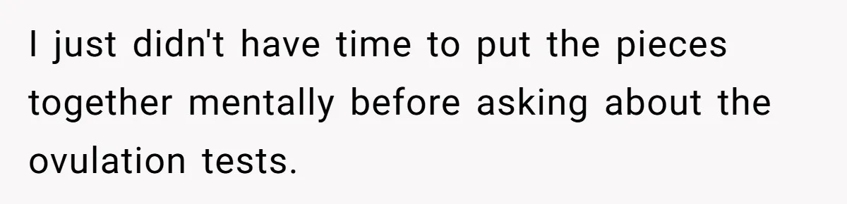 I just didn't have time to put the pieces together mentally before asking about the ovulation tests.