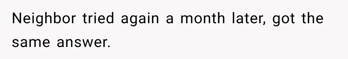 Neighbor tried again a month later, got the same answer.